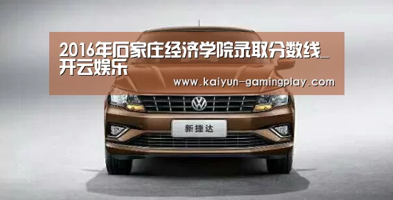 2016年石家庄经济学院录取分数线_开云娱乐(图3) 开云真人